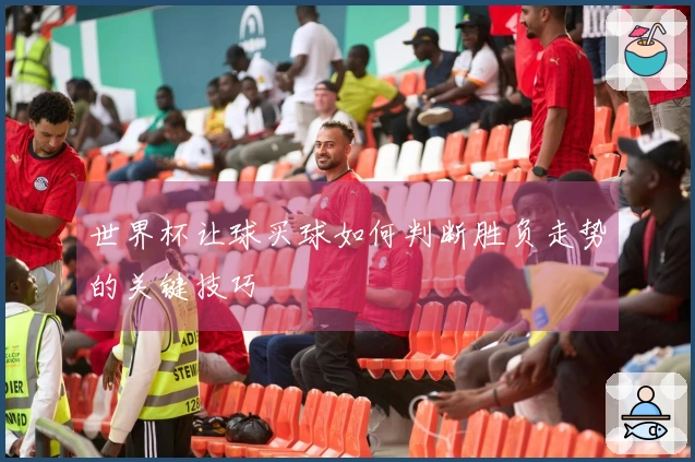 世界杯让球买球如何判断胜负走势的关键技巧