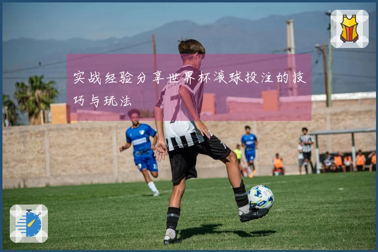 实战经验分享世界杯滚球投注的技巧与玩法