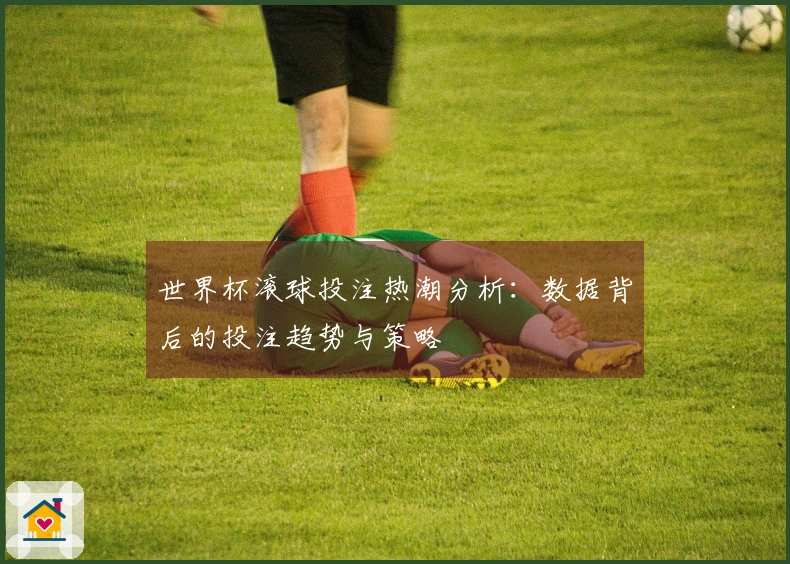 世界杯滚球投注热潮分析：数据背后的投注趋势与策略