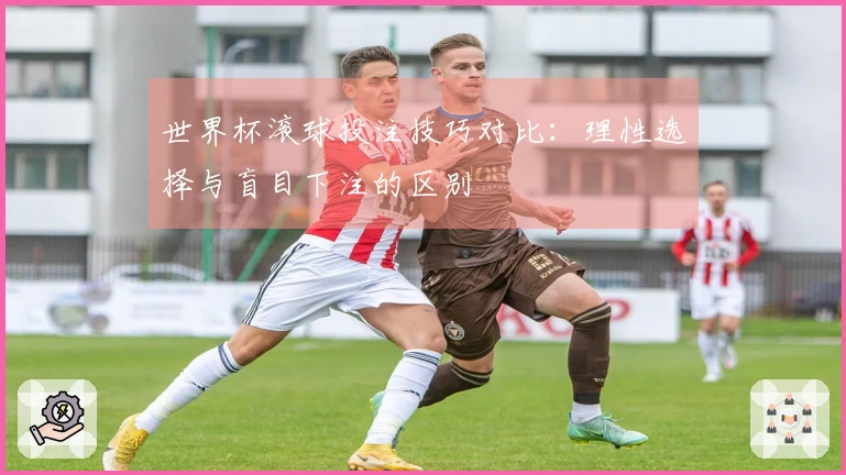 世界杯滚球投注技巧对比：理性选择与盲目下注的区别