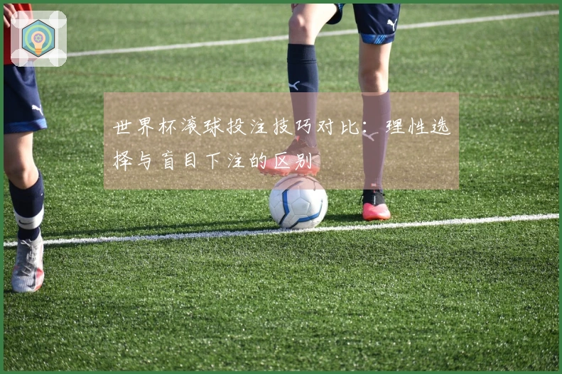 世界杯滚球投注技巧对比：理性选择与盲目下注的区别