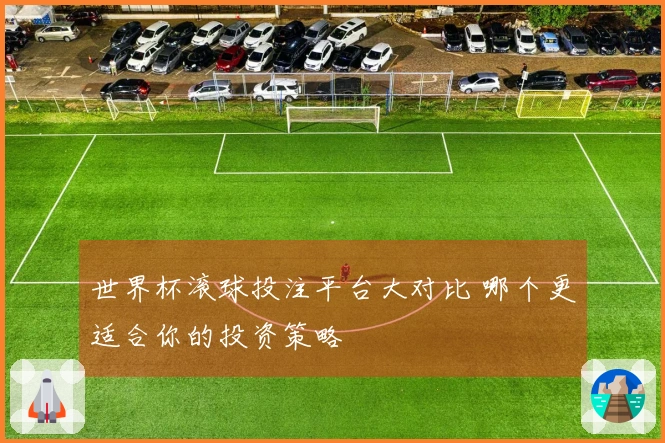 世界杯滚球投注平台大对比 哪个更适合你的投资策略