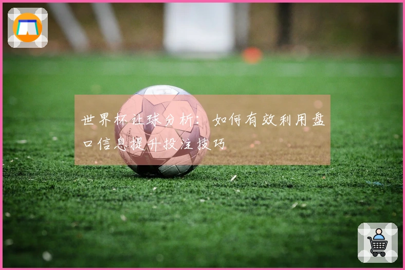 世界杯让球分析：如何有效利用盘口信息提升投注技巧