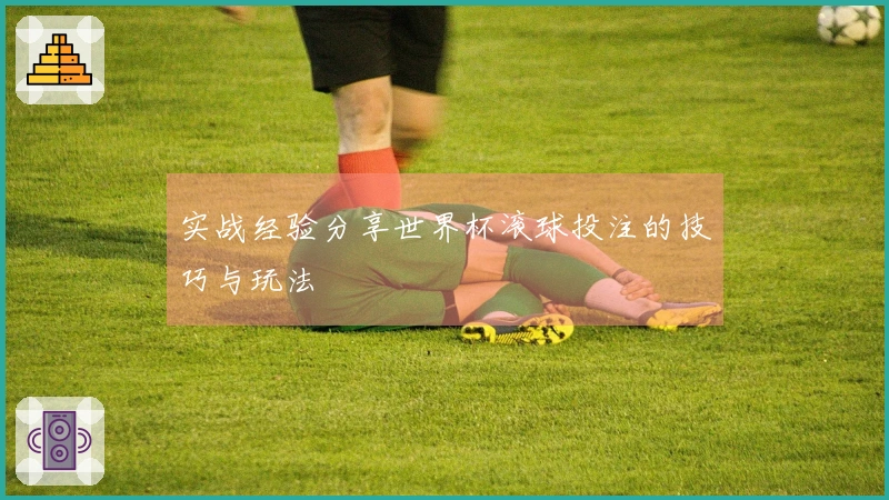 实战经验分享世界杯滚球投注的技巧与玩法