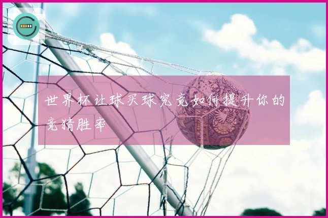 世界杯让球买球究竟如何提升你的竞猜胜率