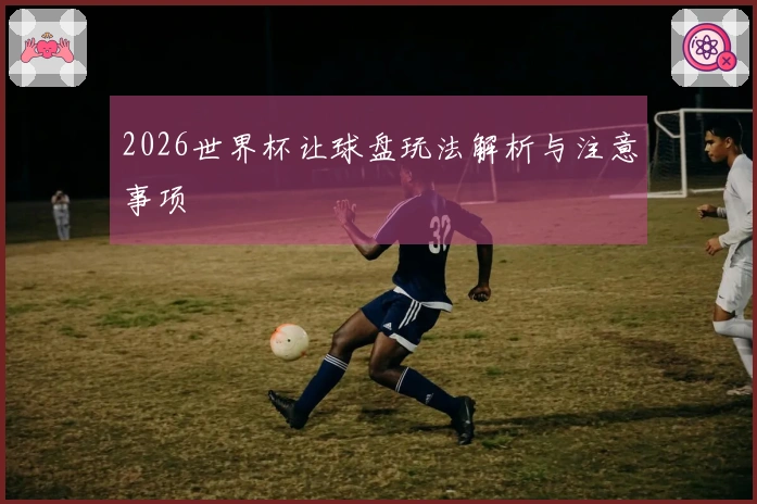 2026世界杯让球盘玩法解析与注意事项