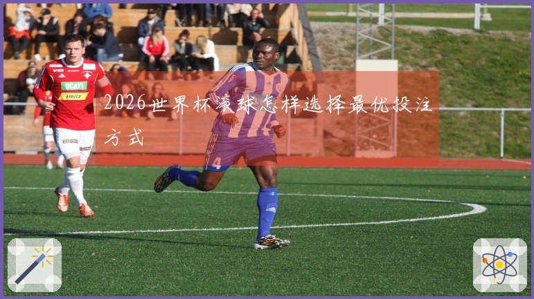 2026世界杯滚球怎样选择最优投注方式