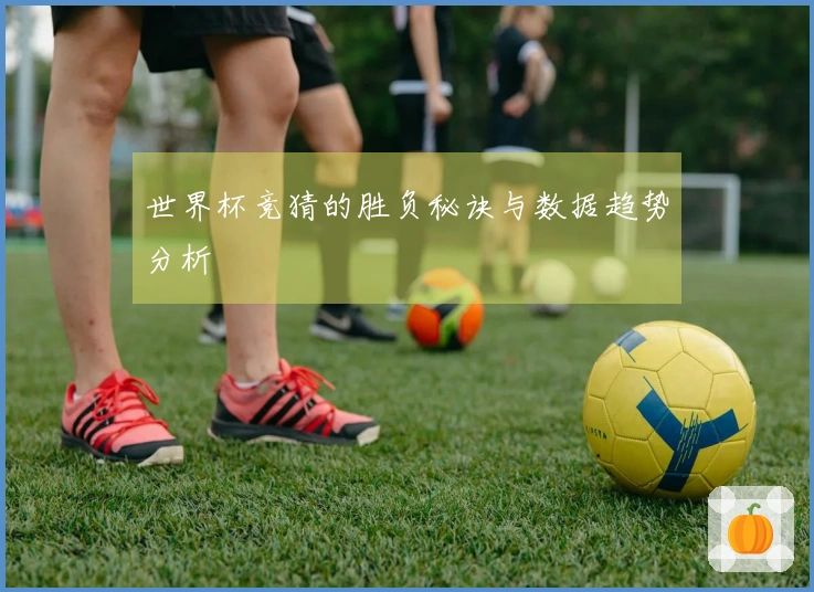 世界杯竞猜的胜负秘诀与数据趋势分析