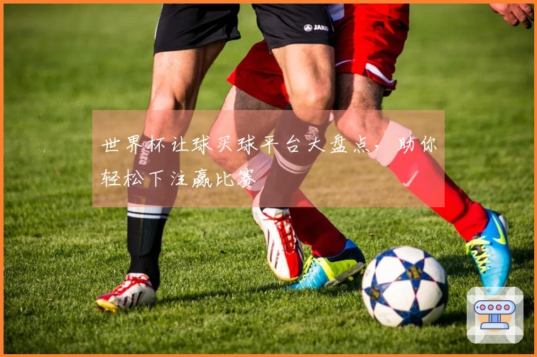 世界杯让球买球平台大盘点，助你轻松下注赢比赛