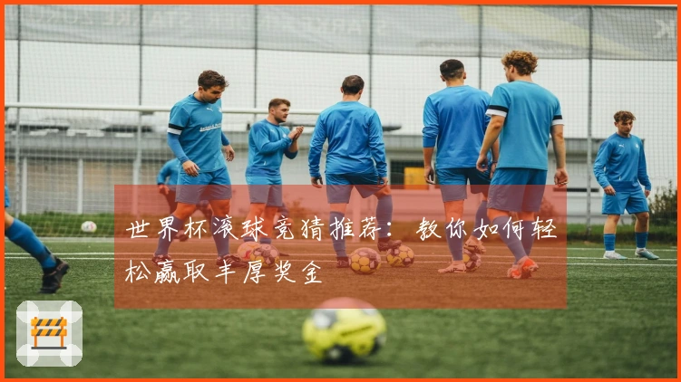 世界杯滚球竞猜推荐：教你如何轻松赢取丰厚奖金