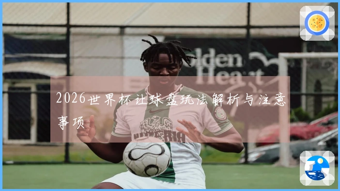 2026世界杯让球盘玩法解析与注意事项