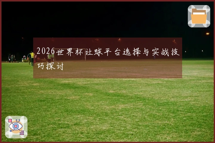 2026世界杯让球平台选择与实战技巧探讨
