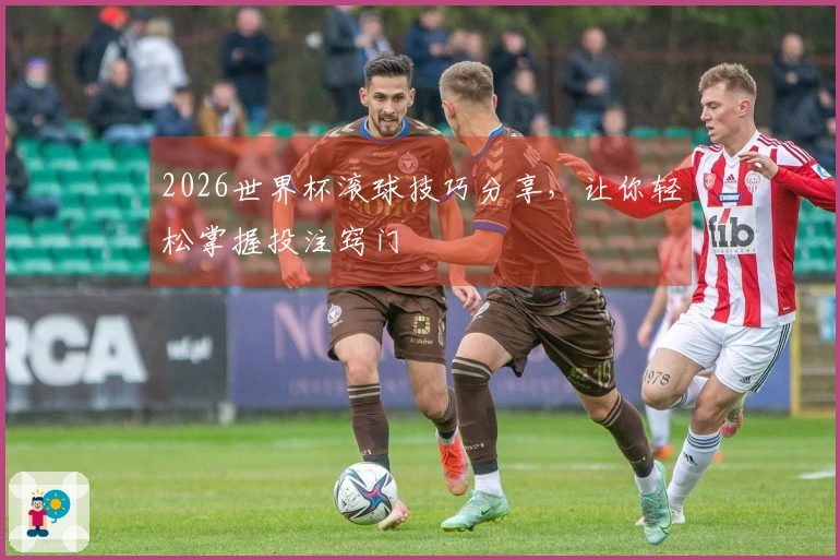2026世界杯滚球技巧分享，让你轻松掌握投注窍门