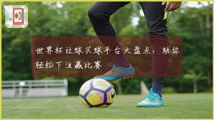 世界杯让球买球平台大盘点，助你轻松下注赢比赛