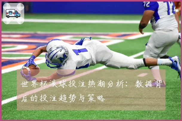 世界杯滚球投注热潮分析：数据背后的投注趋势与策略