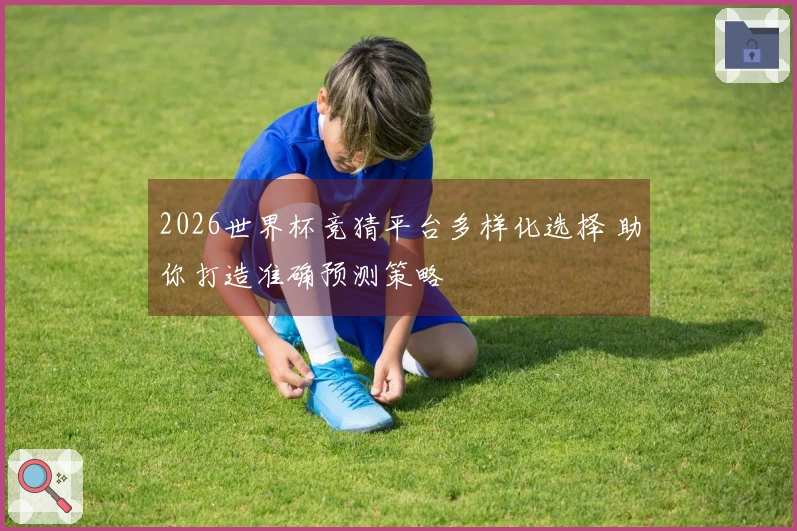 2026世界杯竞猜平台多样化选择 助你打造准确预测策略
